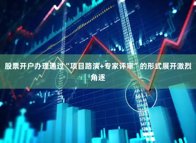 股票开户办理通过“项目路演+专家评审”的形式展开激烈角逐