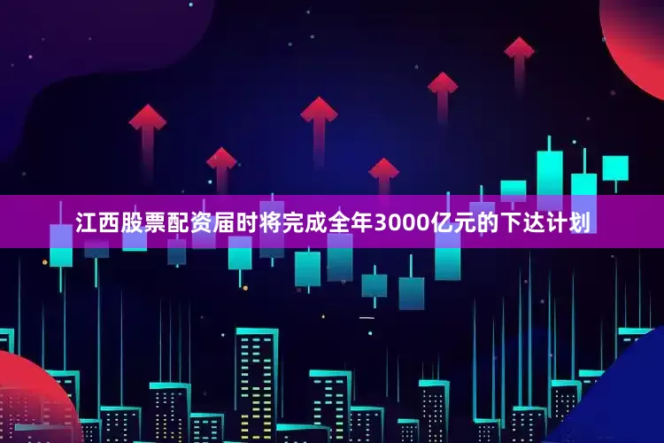 江西股票配资届时将完成全年3000亿元的下达计划