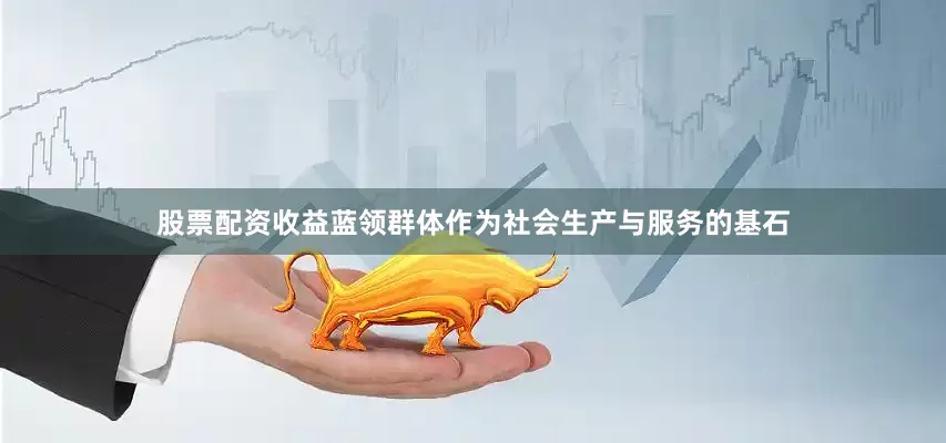 股票配资收益蓝领群体作为社会生产与服务的基石