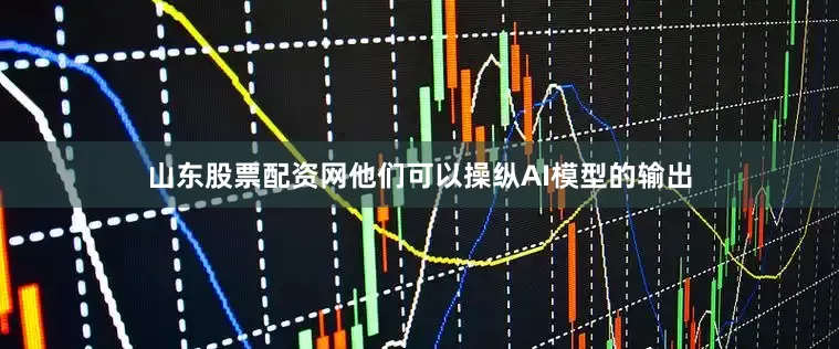 山东股票配资网他们可以操纵AI模型的输出