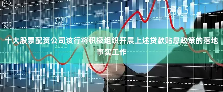十大股票配资公司该行将积极组织开展上述贷款贴息政策的落地事实工作