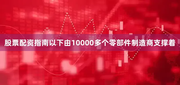股票配资指南以下由10000多个零部件制造商支撑着