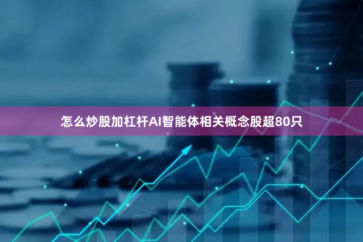 怎么炒股加杠杆AI智能体相关概念股超80只