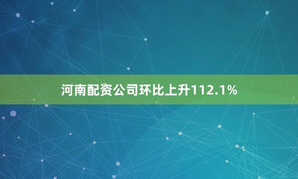 河南配资公司环比上升112.1%