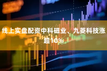 线上实盘配资中科磁业、九菱科技涨超10%