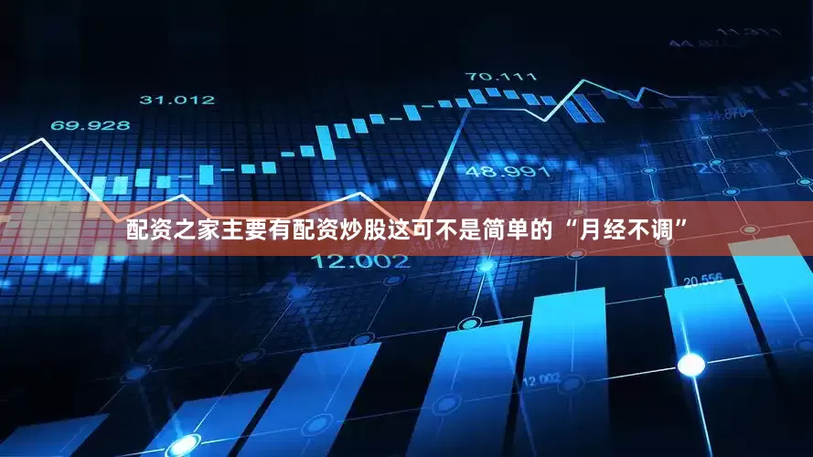 配资之家主要有配资炒股这可不是简单的 “月经不调”