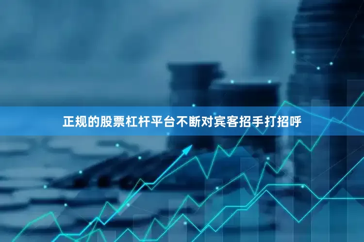 正规的股票杠杆平台不断对宾客招手打招呼