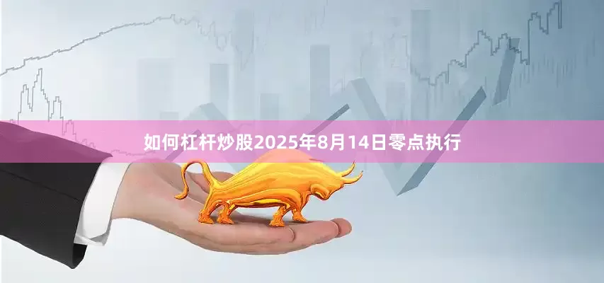 如何杠杆炒股2025年8月14日零点执行