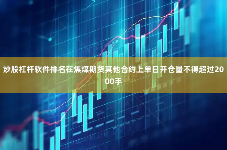 炒股杠杆软件排名在焦煤期货其他合约上单日开仓量不得超过2000手