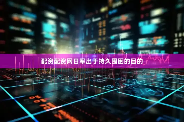 配资配资网日军出于持久围困的目的