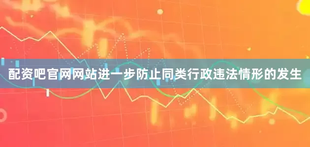 配资吧官网网站进一步防止同类行政违法情形的发生