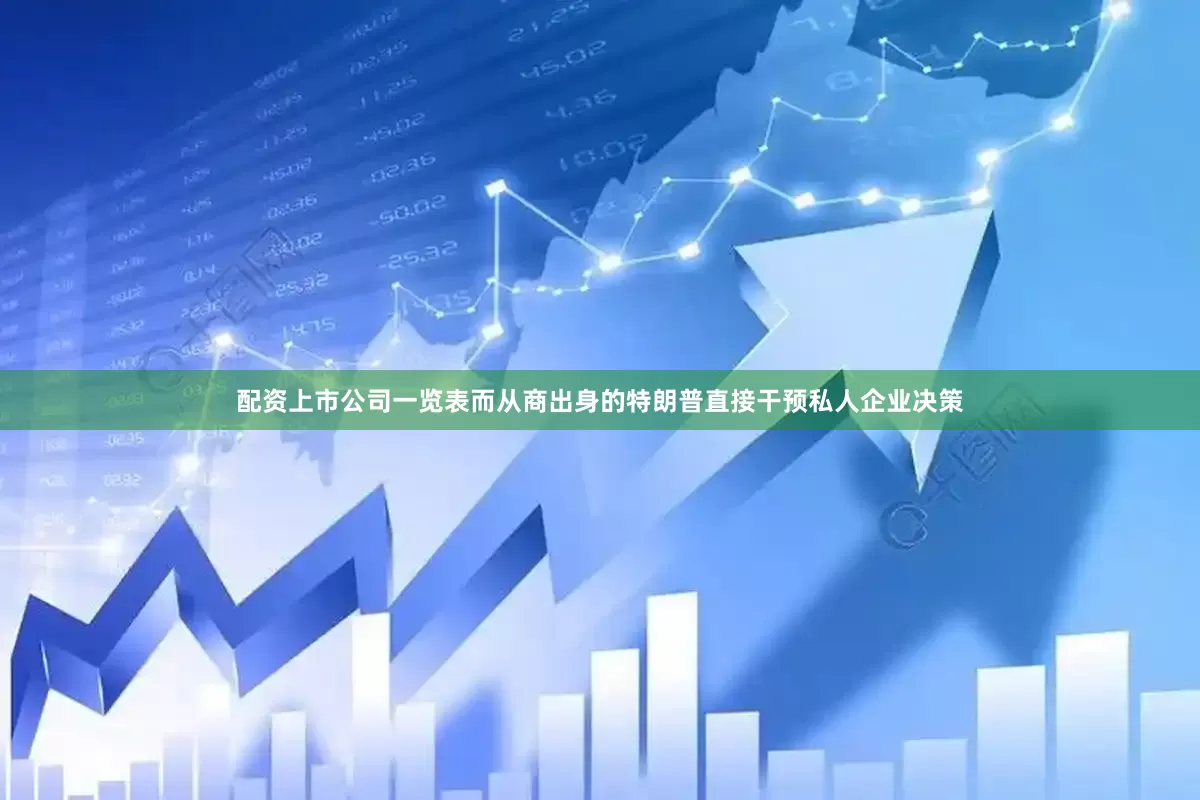 配资上市公司一览表而从商出身的特朗普直接干预私人企业决策