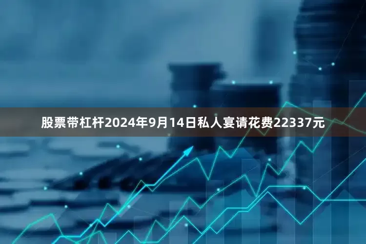 股票带杠杆2024年9月14日私人宴请花费22337元