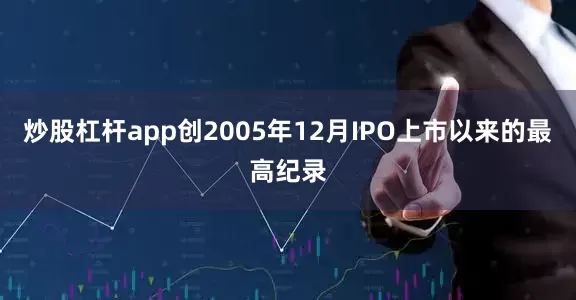 炒股杠杆app创2005年12月IPO上市以来的最高纪录