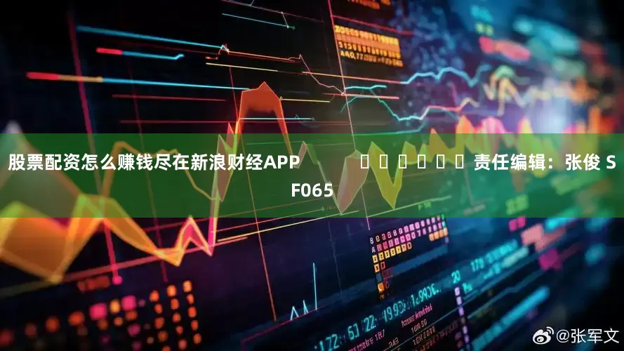 股票配资怎么赚钱尽在新浪财经APP            						责任编辑：张俊 SF065