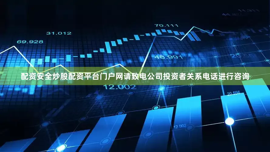 配资安全炒股配资平台门户网请致电公司投资者关系电话进行咨询