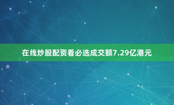 在线炒股配资看必选成交额7.29亿港元