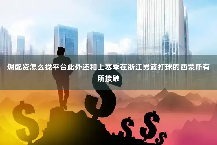 想配资怎么找平台此外还和上赛季在浙江男篮打球的西蒙斯有所接触