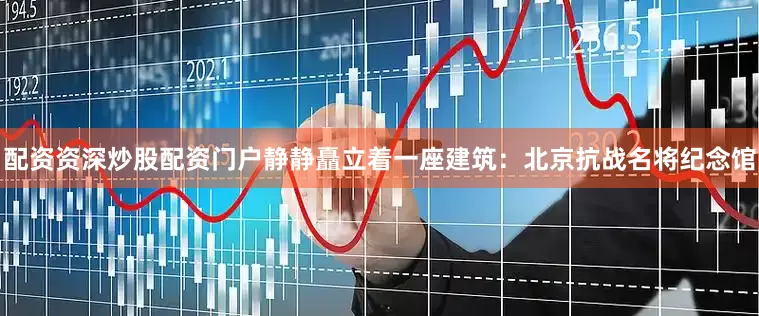 配资资深炒股配资门户静静矗立着一座建筑：北京抗战名将纪念馆