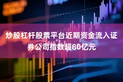 炒股杠杆股票平台近期资金流入证券公司指数超80亿元
