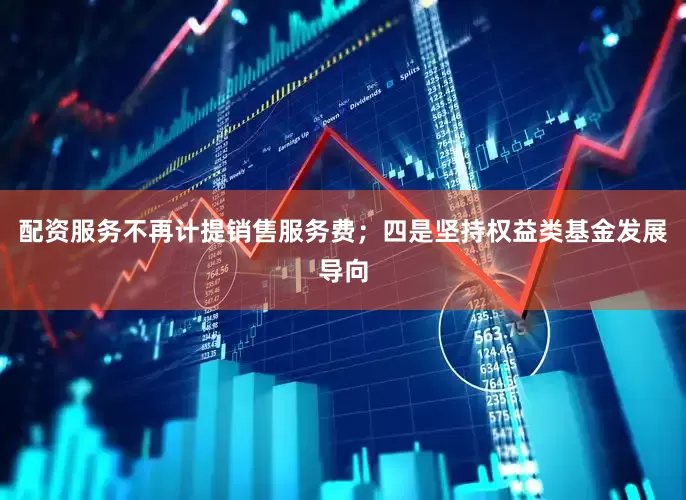配资服务不再计提销售服务费；四是坚持权益类基金发展导向