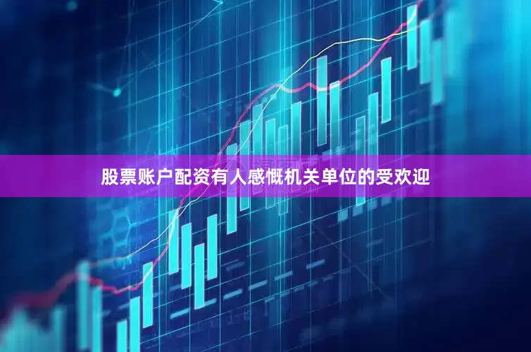 股票账户配资有人感慨机关单位的受欢迎