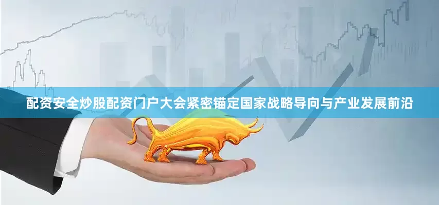 配资安全炒股配资门户大会紧密锚定国家战略导向与产业发展前沿
