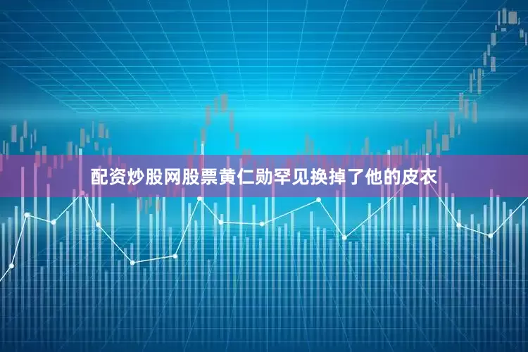 配资炒股网股票黄仁勋罕见换掉了他的皮衣