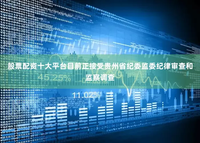 股票配资十大平台目前正接受贵州省纪委监委纪律审查和监察调查