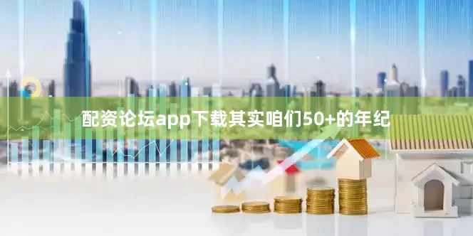 配资论坛app下载其实咱们50+的年纪