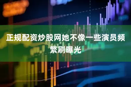 正规配资炒股网她不像一些演员频繁刷曝光