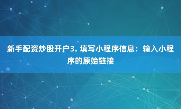 新手配资炒股开户3. 填写小程序信息：输入小程序的原始链接