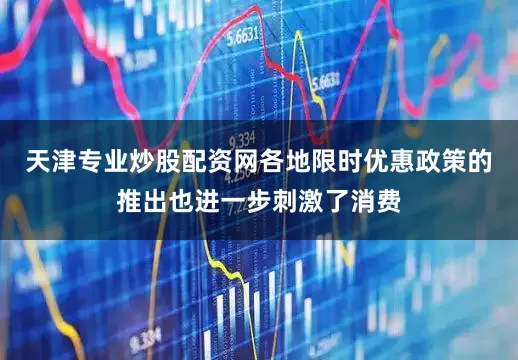 天津专业炒股配资网各地限时优惠政策的推出也进一步刺激了消费