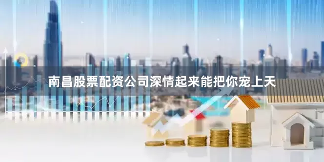 南昌股票配资公司深情起来能把你宠上天